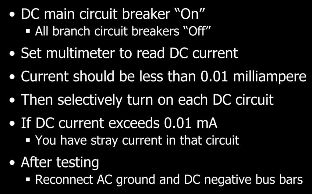 DC Stray Current Testing DC main circuit breaker On All branch circuit breakers Off Set multimeter to read DC current Current should be less than 0.