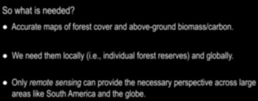 So what is needed?! Accurate maps of forest cover and above-ground biomass/carbon.! We need them locally (i.e., individual forest reserves) and globally.