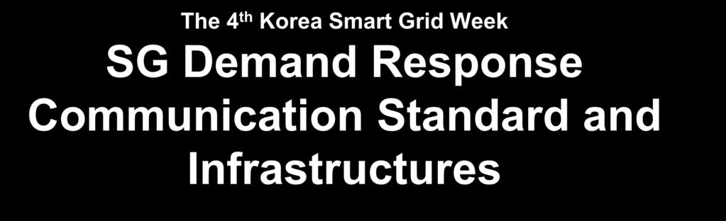 The 4 th Korea Smart Grid Week SG Demand Response Communication Standard and Infrastructures 18 October, 2013 Korea