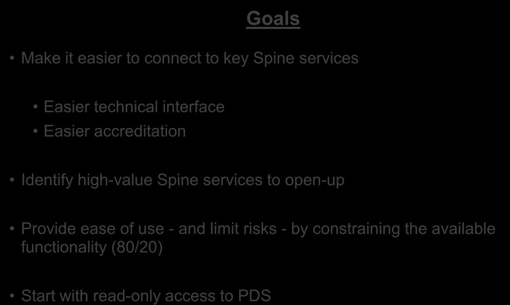 Spine Mini Services - Goals Goals Make it easier to connect to key Spine services Easier technical interface Easier accreditation Identify high-value
