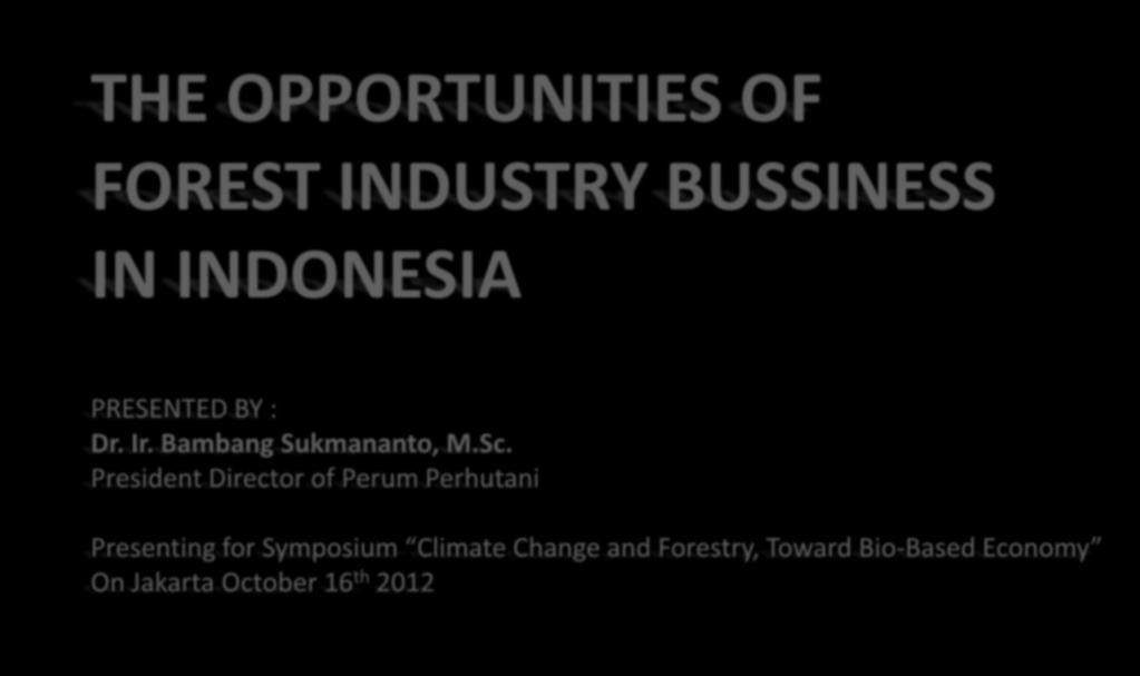 THE OPPORTUNITIES OF FOREST INDUSTRY BUSSINESS IN INDONESIA PRESENTED BY : Dr. Ir. Bambang Sukmananto, M.Sc.