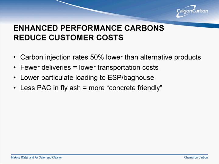 ENHANCED PERFORMANCE CARBONS REDUCE CUSTOMER COSTS Carbon injection rates 50% lower than alternative products Fewer