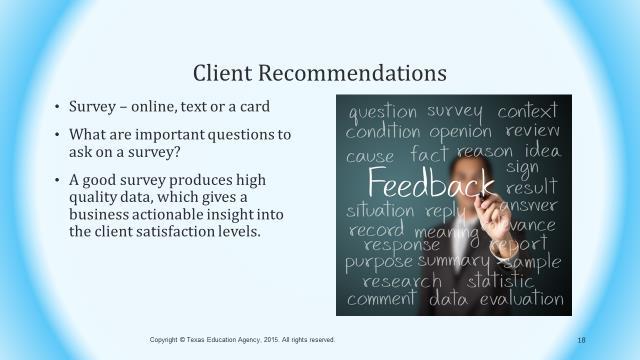 Slide 18 Client feedback and suggestions are an invaluable tool for any business. Possible questions to ask on a survey may include: "What specific items or actions pleased you the most?