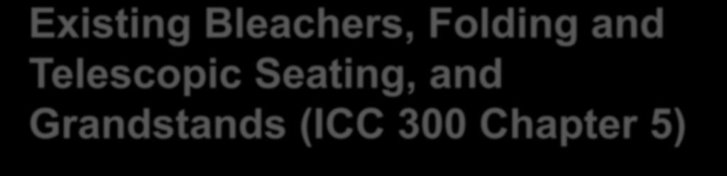 Existing Bleachers, Folding and Telescopic Seating, and Grandstands (ICC 300 Chapter 5) Existing bleachers, folding and telescoping seating, and bleachers to comply with Chapters 1 and 5.