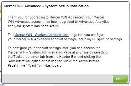 MERCER WIN eipe ADMIN FIRST TIME LOGIN The first time a Mercer WIN eipe Admin and/or Remuneration Administrator logs in, they will get the Mercer WIN Advanced System Setup Notification popup to