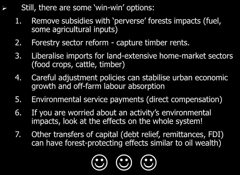 Main Policy Conclusions Still, there are some win-win options: 1. Remove subsidies with perverse forests impacts (fuel, some agricultural inputs) 2. Forestry sector reform - capture timber rents. 3.