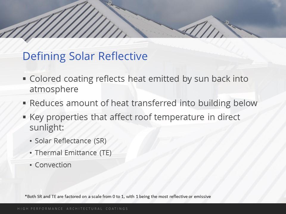 Solar reflective coatings reflect the heat emitted by the sun back into the atmosphere, reducing the amount of heat transferred into the building below.