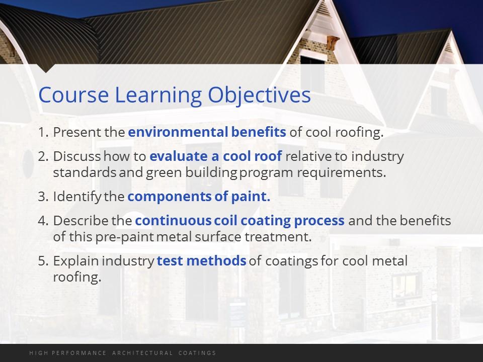 We ve got five learning objectives today: First, I ll talk about the environmental benefits of cool roofing. Then, I ll discuss how cool roofs are evaluated based on industry standards.