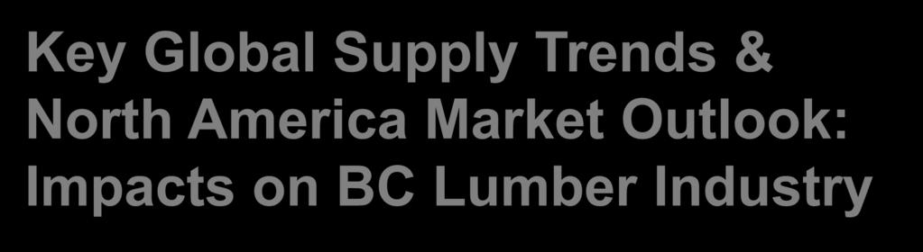 Key Global Supply Trends & North America Market Outlook: Impacts on BC Lumber Industry