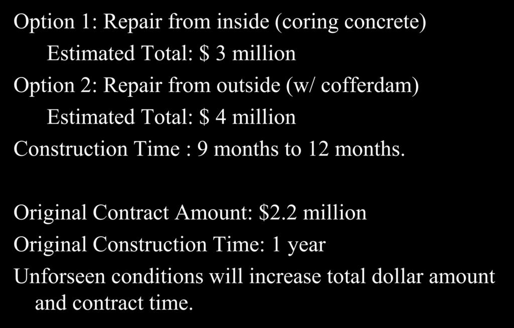 Cost Estimate Option 1: Repair from inside (coring concrete) Estimated Total: $ 3 million Option 2: Repair from outside (w/ cofferdam) Estimated Total: $ 4 million Construction