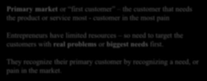 Reachable Primary market or first customer the customer that needs the product or service most - customer in the most pain Entrepreneurs have limited