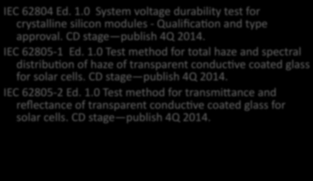Working Group 2- - Modules non- Concen. IEC 62804 Ed. 1.0 System voltage durability test for crystalline silicon modules - QualificaDon and type approval. CD stage publish 4Q 2014. IEC 62805-1 Ed. 1.0 Test method for total haze and spectral distribudon of haze of transparent conducdve coated glass for solar cells.