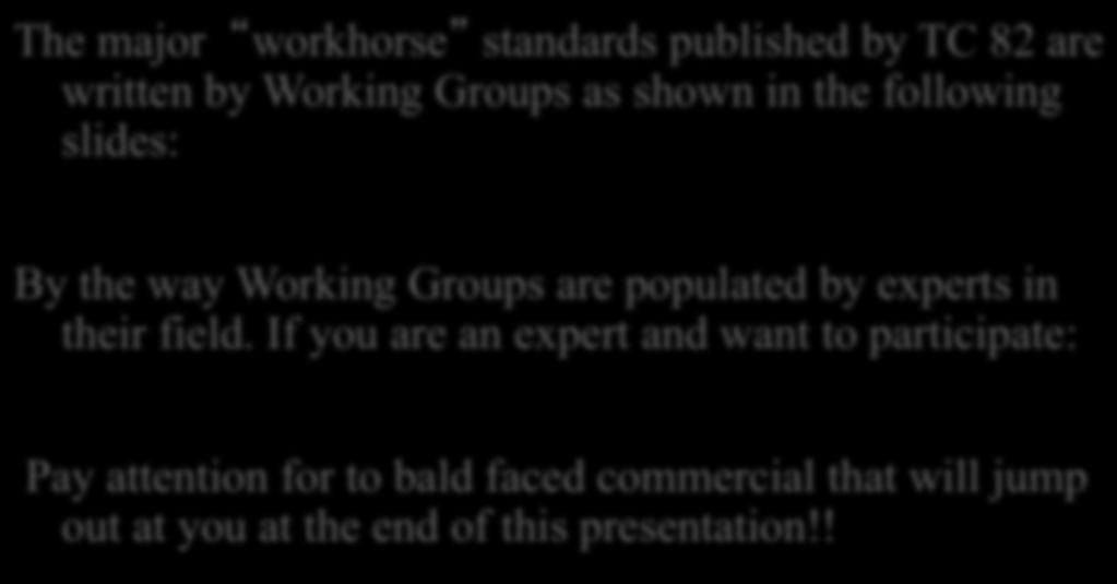 The major workhorse standards published by TC 82 are written by Working Groups as shown in the following slides: By the way Working Groups are populated by experts