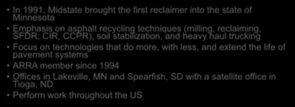 Midstate Reclamation and Trucking In 1991, Midstate brought the first reclaimer into the state of Minnesota Emphasis on asphalt recycling techniques (milling, reclaiming, SFDR, CIR, CCPR), soil