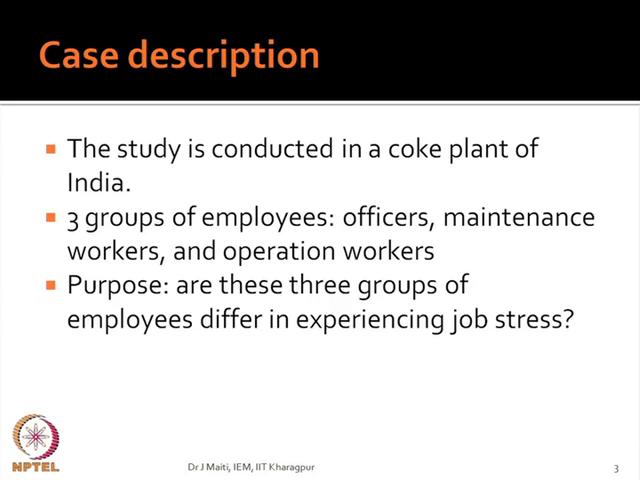(Refer Slide Time: 07:09) So, the study is conducted in a coke plant of India. 3 groups of employees we have considered, officers, maintenance workers and operation workers.