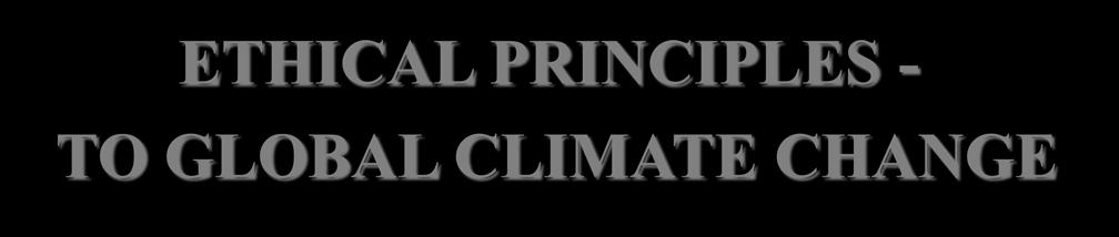 ETHICAL PRINCIPLES - New Challenge TO GLOBAL CLIMATE CHANGE Global climate change itself not simply its possible impacts constitutes an ethical challenge; No simple basis for an ethical