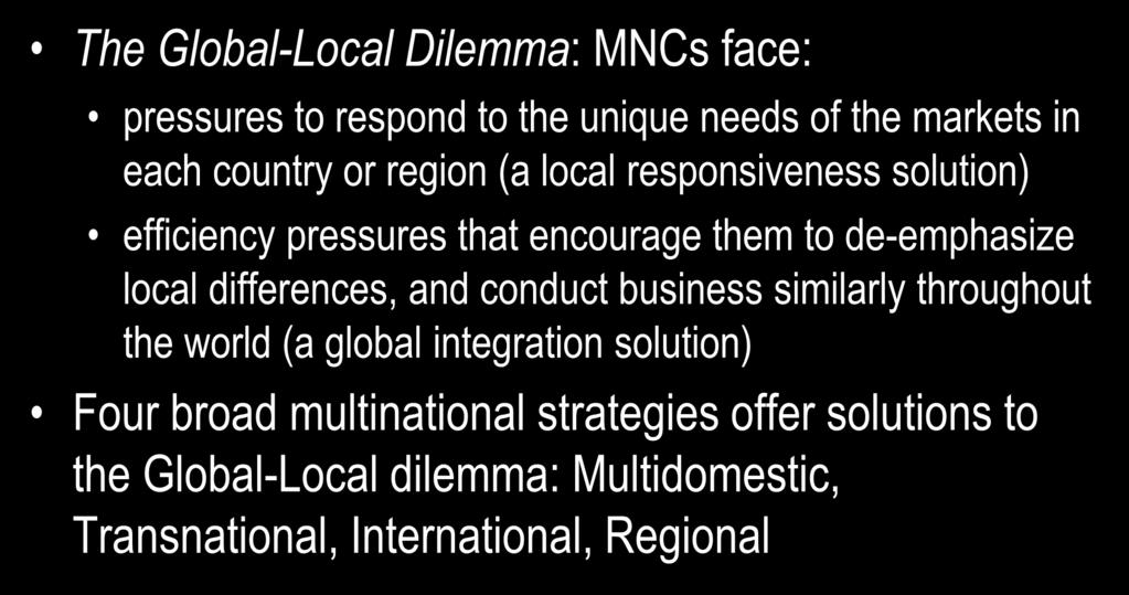 Multinational Strategies: Dealing with the Global-Local Dilemma The Global-Local Dilemma: MNCs face: pressures to respond to the unique needs of the markets in each country or region (a local