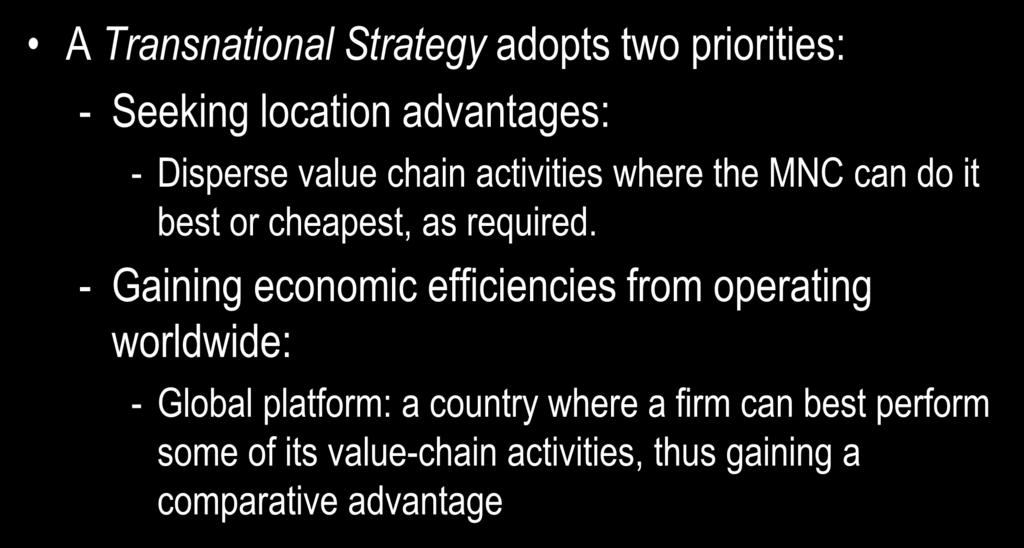 Transnational Strategy A Transnational Strategy adopts two priorities: - Seeking location advantages: - Disperse value chain activities where the MNC can do it best or cheapest, as required.