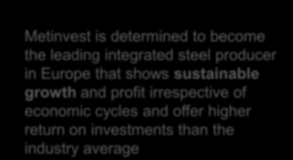 STRATEGIC VISION 2020 OUR STRATEGIC VISION OUR STRATEGIC GOALS Metinvest is determined to become the leading integrated steel producer in Europe that shows sustainable growth and profit irrespective