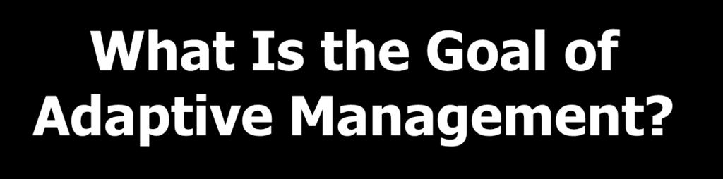 What Is the Goal of Adaptive Management?