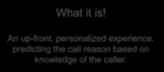 it is! An up-front, personalized experience, predicting the call reason based on knowledge of the caller.