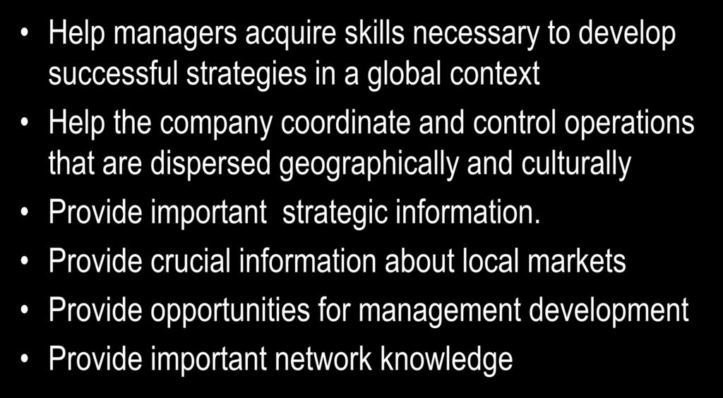 The Strategic Role of Expatriate Assignments Help managers acquire skills necessary to develop successful strategies in a global context Help the company coordinate and control operations that are