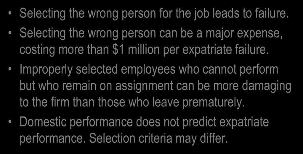 Selecting Expatriate Managers Selecting the wrong person for the job leads to failure. Selecting the wrong person can be a major expense, costing more than $1 million per expatriate failure.