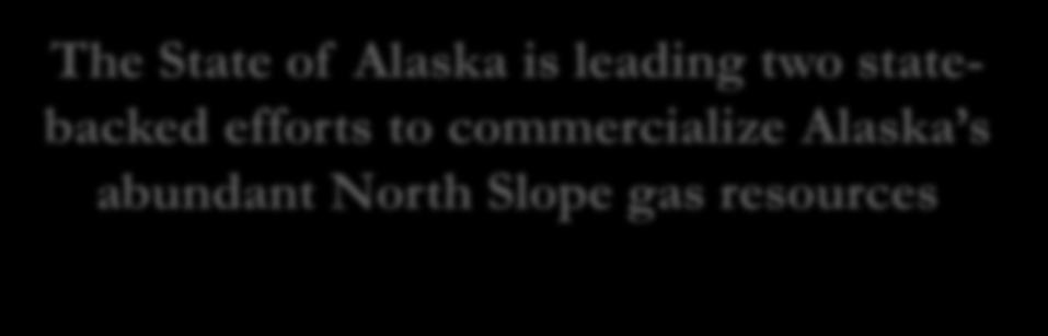 COMMERCIALIZING NORTH SLOPE GAS - STATE-BACKED EFFORTS & SIGNIFICANT STATE FINANCIAL RESOURCES - The State of Alaska is leading two statebacked efforts to commercialize Alaska s abundant North Slope