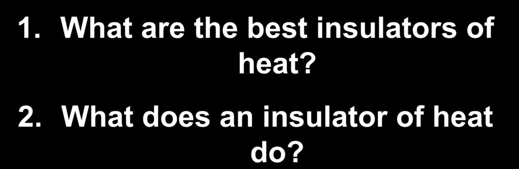 insulators of heat? 2.