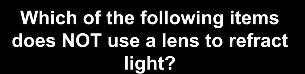$100-Light Which of the following items does NOT use a lens to