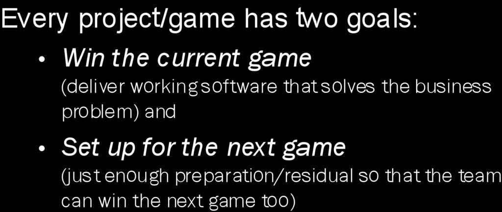 Every project/game has two goals: Win the current game (deliver working software that solves the business problem) and Set up