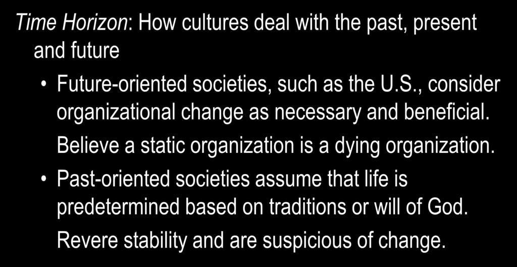 Time Orientation Time Horizon: How cultures deal with the past, present and future Future-oriented societies, such as the U.S., consider organizational change as necessary and beneficial.