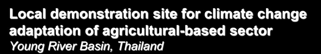 Local demonstration site for climate change adaptation of agricultural-based sector Young River Basin, Thailand Key Activities: A set of recommendation on policy, planning and practice development on
