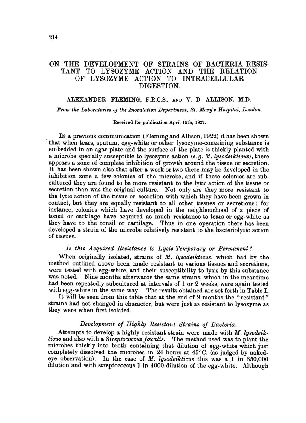 214 ON THE DEVELOPMENT OF STRAINS OF BACTERIA RESIS- TANT TO LYSOZYME ACTION AND THE RELATION OF LYSOZYME ACTION TO INTRACELLULAR DIGESTION. ALEXANDER FLEMING, F.R.C.S., AND V. D. ALLISON, M.D. From the Laboratories of the Inoculation Department, St.