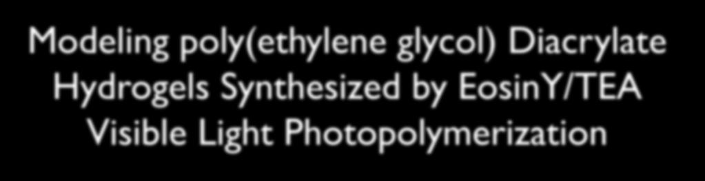 Modeling poly(ethylene glycol) Diacrylate Hydrogels Synthesized by EosinY/TEA Visible Light Photopolymerization Chu-Yi Lee, Georgia Papavasiliou, Omar Khalil and Fouad