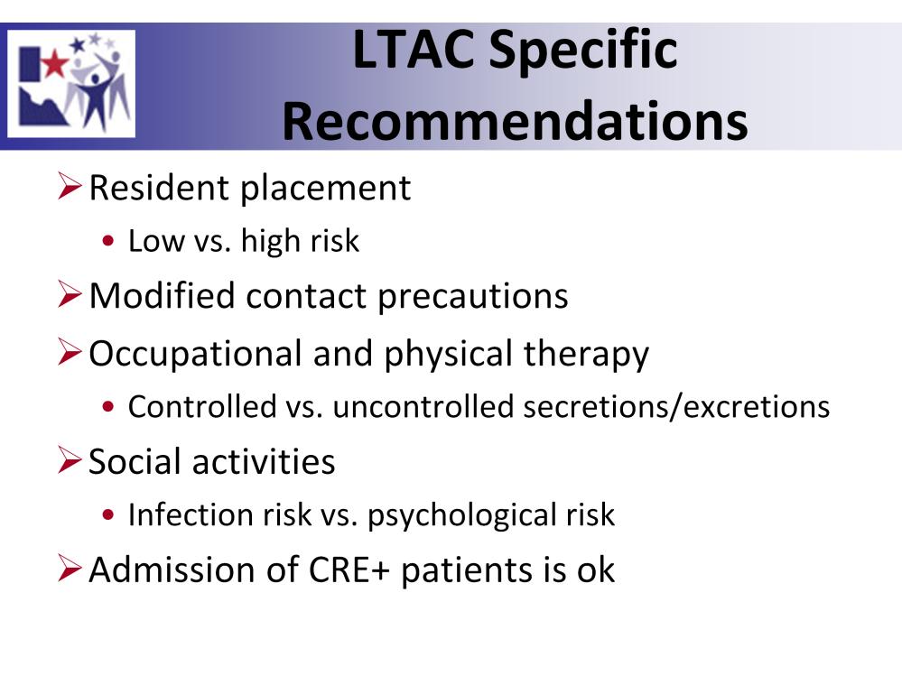 For the prevention and management of CRE in LTACs, the same 6 core measures on the previous slide should be followed, but might be modified due to LTAC setting differences.