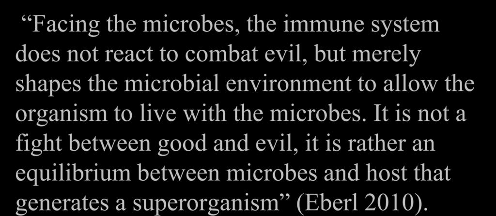 Superorganism paradigm Facing the microbes, the immune system does not react to combat evil, but merely shapes the microbial environment to allow the organism to