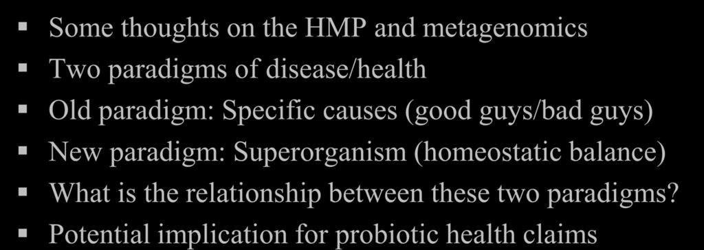 Structure of talk Some thoughts on the HMP and metagenomics Two paradigms of disease/health Old paradigm: Specific causes (good guys/bad guys) New