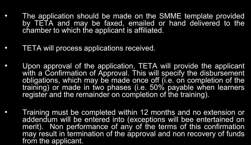 APPLICATION PROCEDURE The application should be made on the SMME template provided by TETA and may be faxed, emailed or hand delivered to the chamber to which the applicant is affiliated.