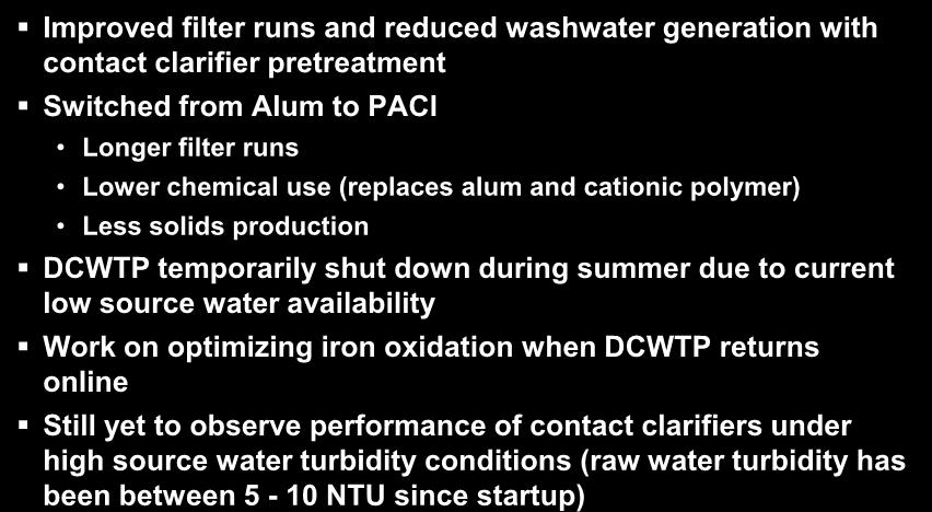 Current DCWTP Operation and Performance Improved filter runs and reduced washwater generation with contact clarifier pretreatment Switched from Alum to PACl Longer filter runs Lower chemical use