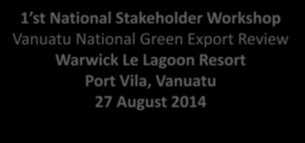 1 st National Stakeholder Workshop Vanuatu National Green Export Review Warwick Le Lagoon Resort Port Vila, Vanuatu 27 August 2014 Third Session III: