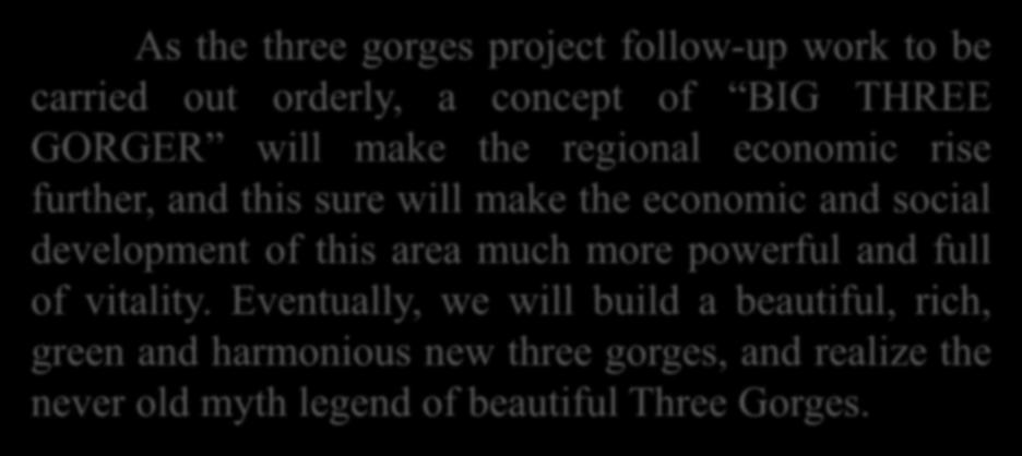 Part 3 The results As the three gorges project follow-up work to be carried out orderly, a concept of BIG THREE GORGER will make the regional economic rise further, and this sure will make the
