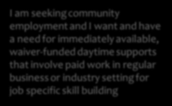 I am seeking community employment and I want and have a need for immediately available, waiver-funded daytime supports that involve paid work in regular business or