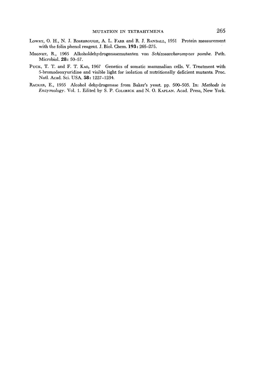MUTATION IN TETRAHYMENA 265 LOWRY, 0. H., N. J. ROSEBROUGH, A. L. FARR and R. J. RANDALL, 1951 Protein measurement with the folin phenol reagent. J. Biol. Chem. 193: 265-275. MEGNET, R.