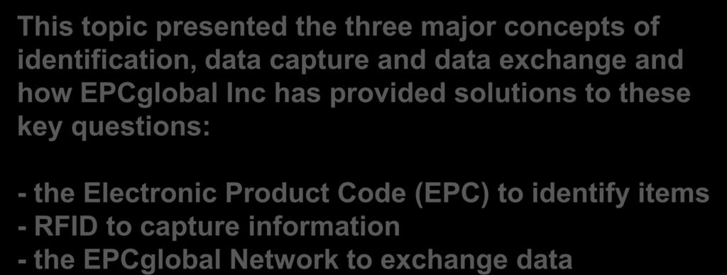 Summary This topic presented the three major concepts of identification, data capture and data exchange and how EPCglobal Inc has provided solutions