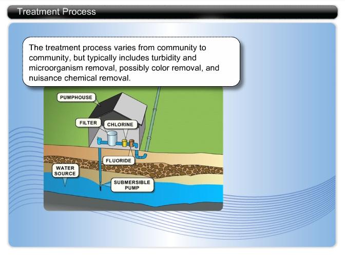 Treatment Process The treatment process varies from community to community, but typically includes turbidity and microorganism removal, possibly color removal, and nuisance chemical removal.