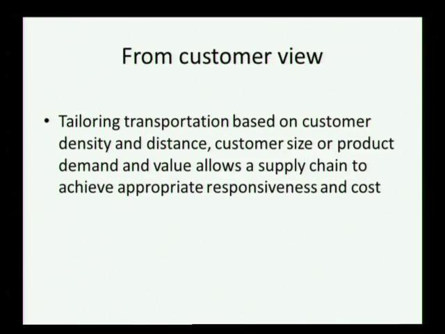 (Refer Slide Time: 13:16) Now, from a customer s point of view, tailoring the transportation based on customer distance, size or product demand, allows a supply chain to achieve responsiveness and