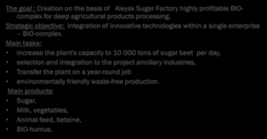 Goals and Objectives The goal : Creation on the basis of Aleysk Sugar Factory highly profitable BIOcomplex for deep agricultural products processing, Strategic objective: Integration of innovative