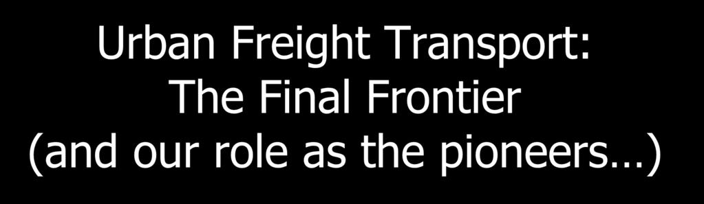 1 Urban Freight Transport: The Final Frontier (and our role as the pioneers ) José Holguín-Veras, William H.