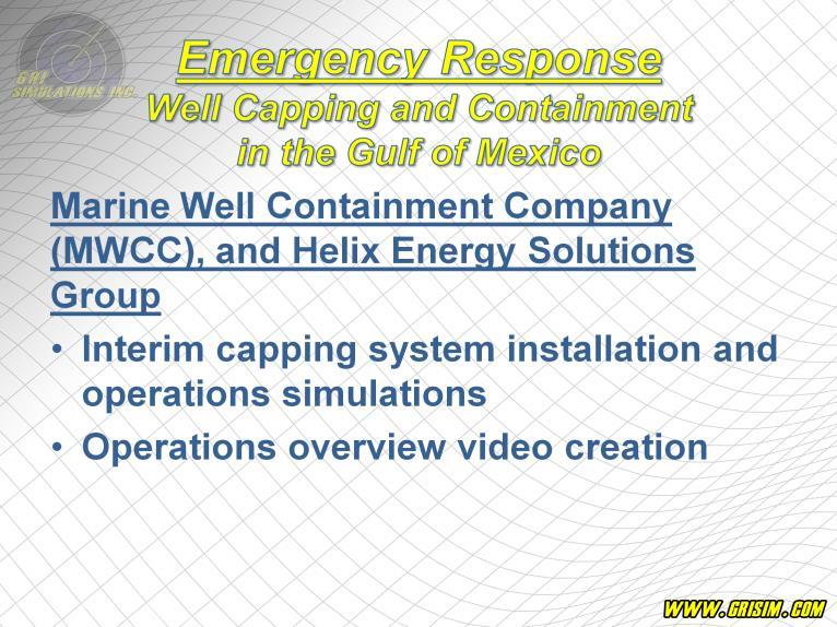 GRI has also delivered Well Capping Simulations to Marine Well Containment Company and Helix Energy Solutions for use in the Gulf of Mexico,